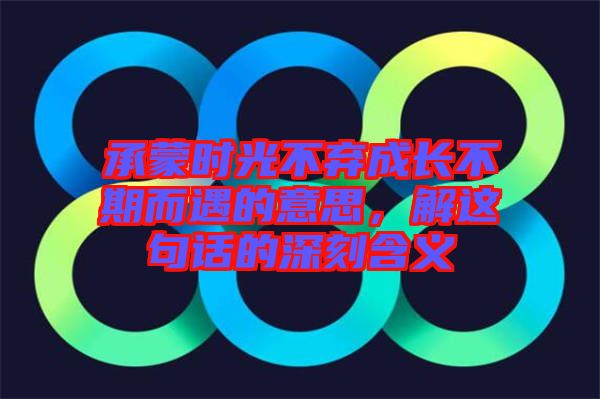 承蒙時光不棄成長不期而遇的意思，解這句話的深刻含義
