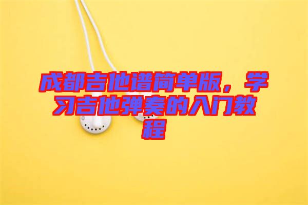 成都吉他譜簡單版，學(xué)習(xí)吉他彈奏的入門教程