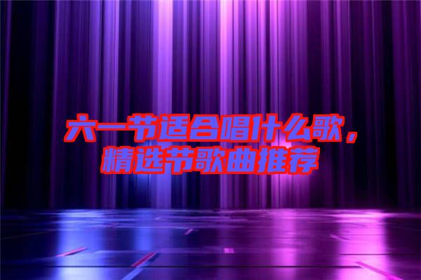 六一節(jié)適合唱什么歌，精選節(jié)歌曲推薦