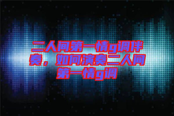 二人間第一情g調(diào)伴奏，如何演奏二人間第一情g調(diào)