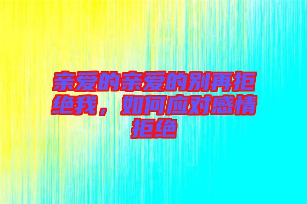 親愛的親愛的別再拒絕我，如何應(yīng)對(duì)感情拒絕