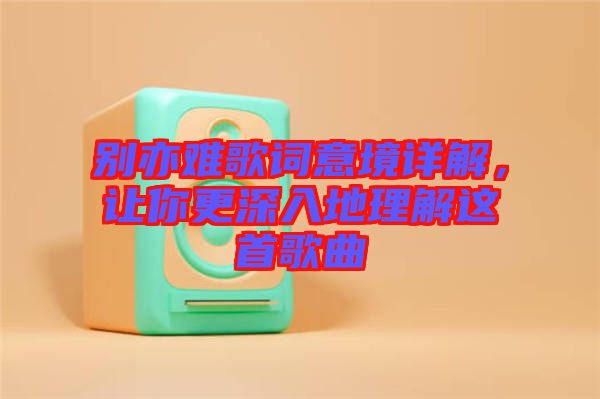 別亦難歌詞意境詳解，讓你更深入地理解這首歌曲