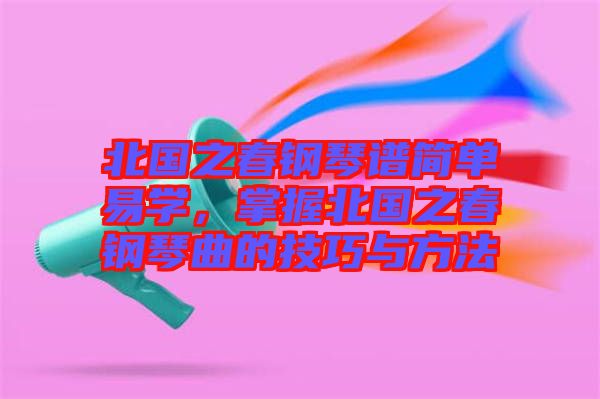 北國之春鋼琴譜簡單易學(xué)，掌握北國之春鋼琴曲的技巧與方法