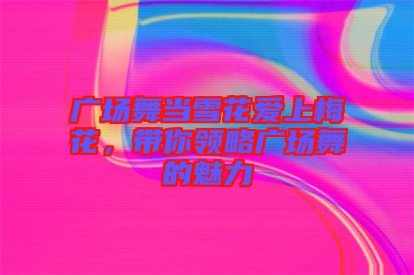 廣場舞當(dāng)雪花愛上梅花，帶你領(lǐng)略廣場舞的魅力