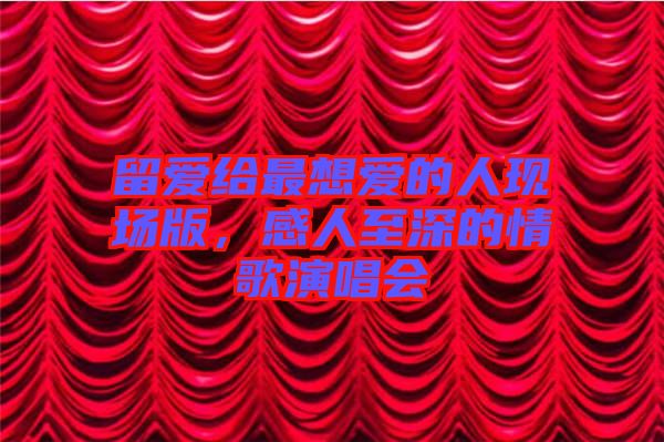 留愛給最想愛的人現(xiàn)場版，感人至深的情歌演唱會