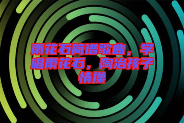雨花石簡譜歌曲，學(xué)唱雨花石，陶冶孩子情操