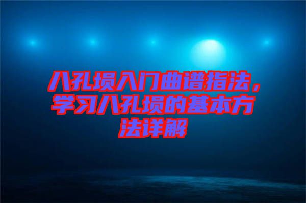 八孔塤入門曲譜指法，學(xué)習(xí)八孔塤的基本方法詳解