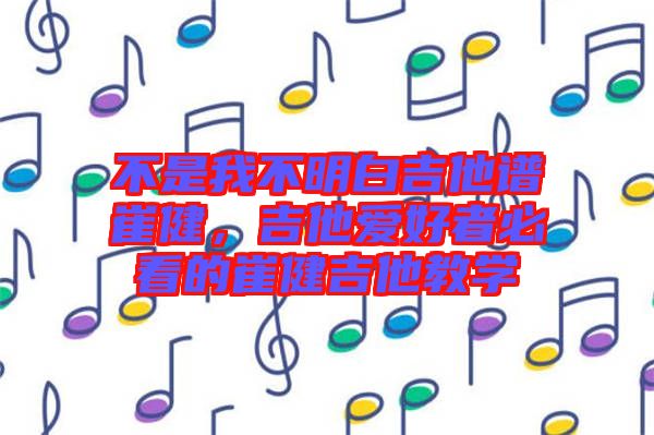 不是我不明白吉他譜崔健，吉他愛(ài)好者必看的崔健吉他教學(xué)