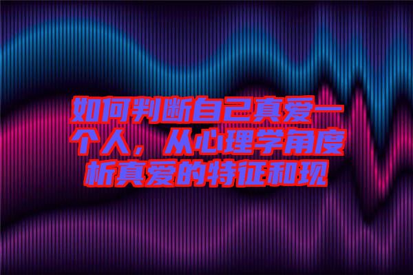 如何判斷自己真愛一個人，從心理學角度析真愛的特征和現