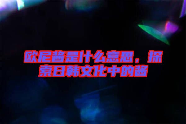 歐尼醬是什么意思，探索日韓文化中的醬