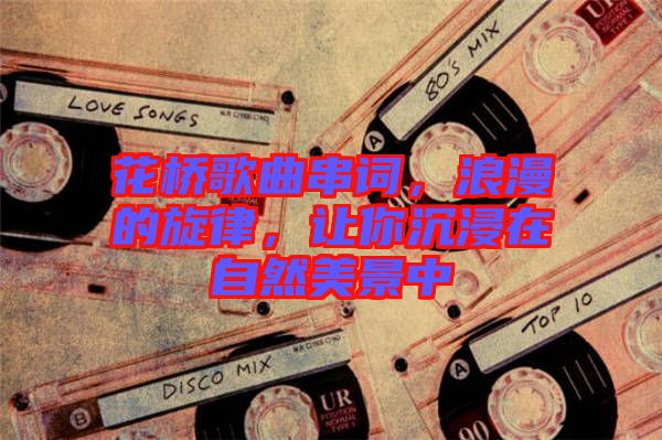 花橋歌曲串詞，浪漫的旋律，讓你沉浸在自然美景中