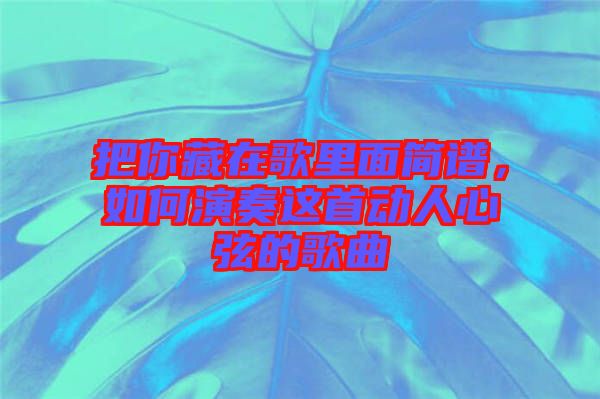 把你藏在歌里面簡(jiǎn)譜，如何演奏這首動(dòng)人心弦的歌曲