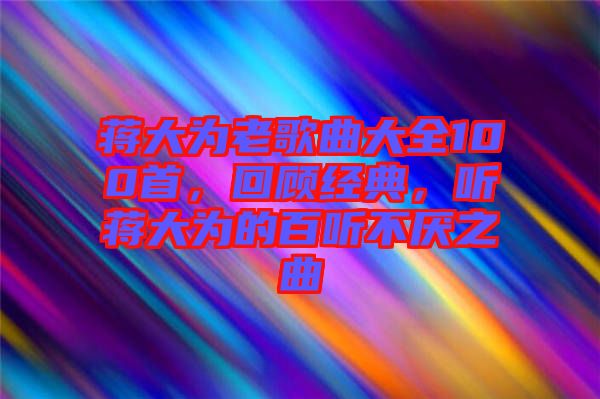 蔣大為老歌曲大全100首，回顧經(jīng)典，聽蔣大為的百聽不厭之曲