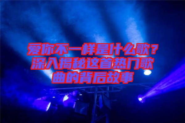 愛(ài)你不一樣是什么歌？深入揭秘這首熱門(mén)歌曲的背后故事