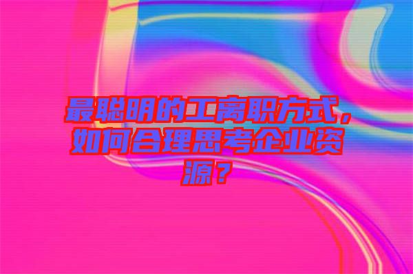 最聰明的工離職方式，如何合理思考企業(yè)資源？