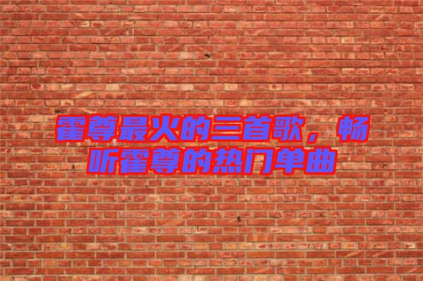 霍尊最火的三首歌，暢聽霍尊的熱門單曲