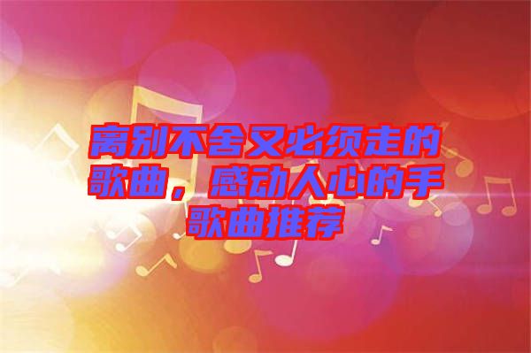 離別不舍又必須走的歌曲，感動(dòng)人心的手歌曲推薦