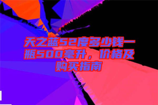 天之藍(lán)52度多少錢一瓶500毫升，價(jià)格及購買指南