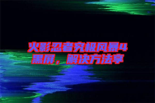 火影忍者究極風(fēng)暴4黑屏，解決方法享