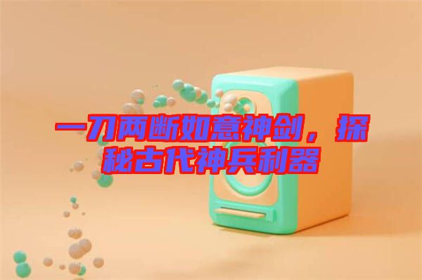 一刀兩斷如意神劍，探秘古代神兵利器