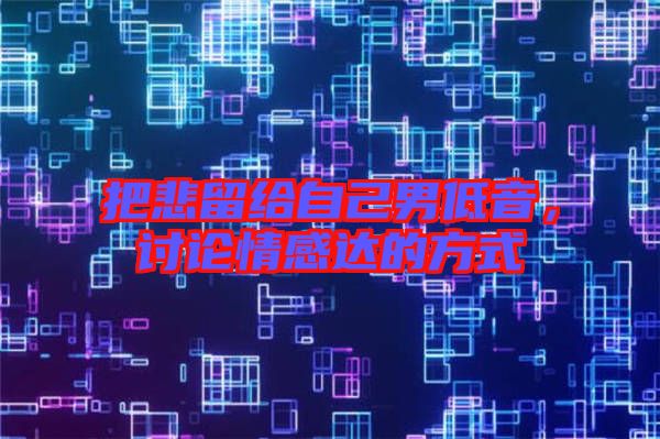 把悲留給自己男低音，討論情感達(dá)的方式
