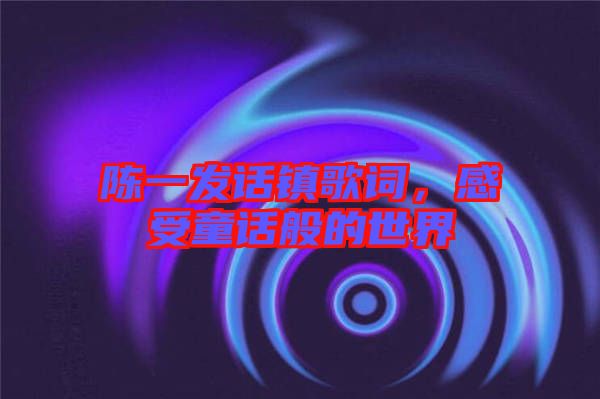陳一發(fā)話鎮(zhèn)歌詞，感受童話般的世界