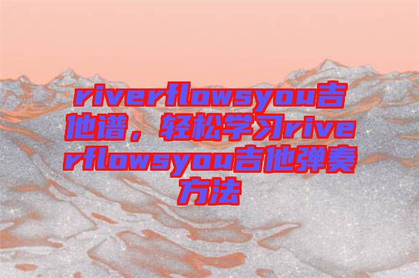 riverflowsyou吉他譜，輕松學習riverflowsyou吉他彈奏方法