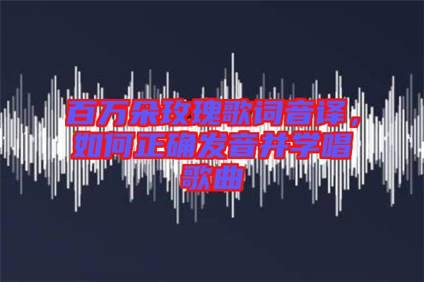 百萬(wàn)朵玫瑰歌詞音譯，如何正確發(fā)音并學(xué)唱歌曲