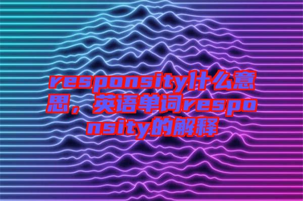 responsity什么意思，英語單詞responsity的解釋