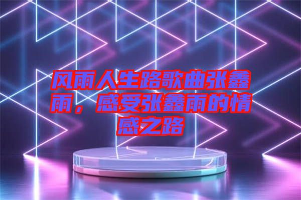 風(fēng)雨人生路歌曲張鑫雨，感受張鑫雨的情感之路
