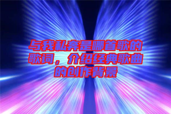 與我私奔是哪首歌的歌詞，介紹經(jīng)典歌曲的創(chuàng)作背景