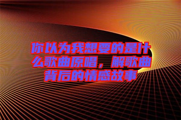 你以為我想要的是什么歌曲原唱，解歌曲背后的情感故事