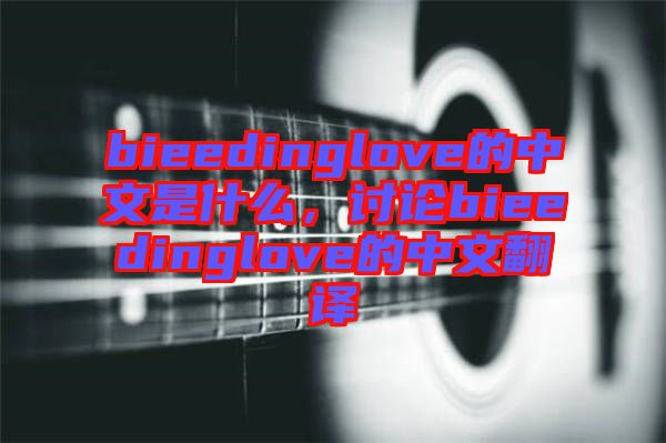 bieedinglove的中文是什么，討論bieedinglove的中文翻譯