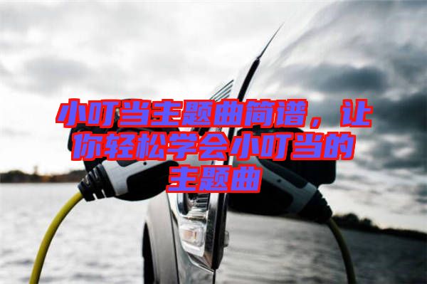 小叮當主題曲簡譜，讓你輕松學會小叮當?shù)闹黝}曲