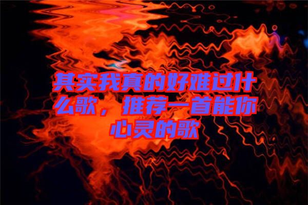 其實(shí)我真的好難過什么歌，推薦一首能你心靈的歌