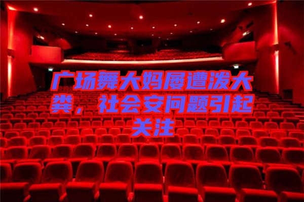 廣場舞大媽屢遭潑大糞，社會安問題引起關(guān)注