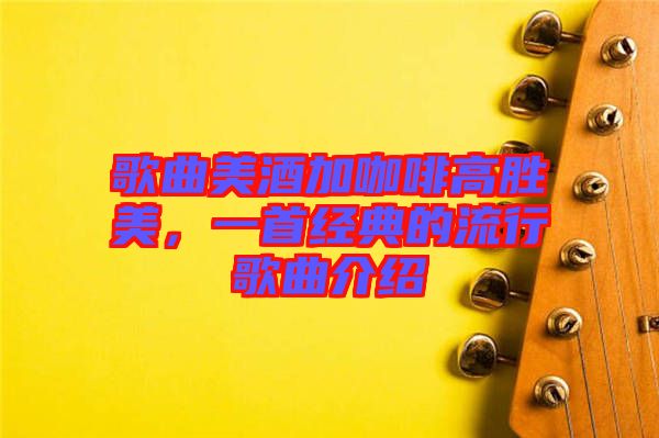 歌曲美酒加咖啡高勝美，一首經(jīng)典的流行歌曲介紹