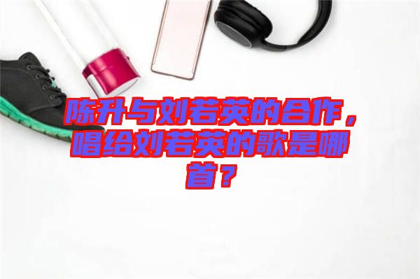 陳升與劉若英的合作，唱給劉若英的歌是哪首？