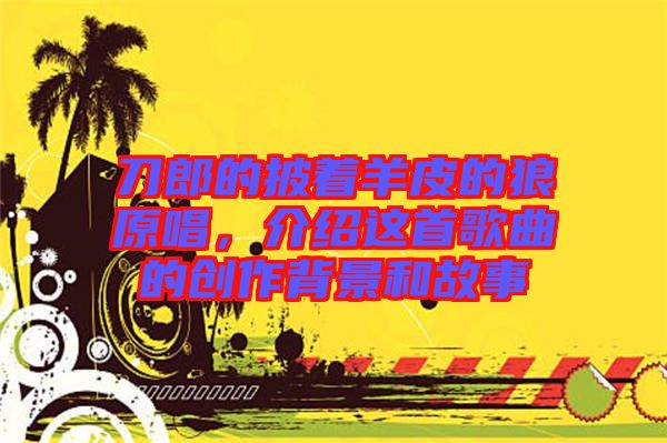 刀郎的披著羊皮的狼原唱，介紹這首歌曲的創(chuàng)作背景和故事