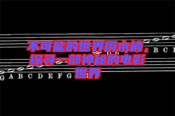 不可能的世界周木楠，探尋一部神秘的電影世界