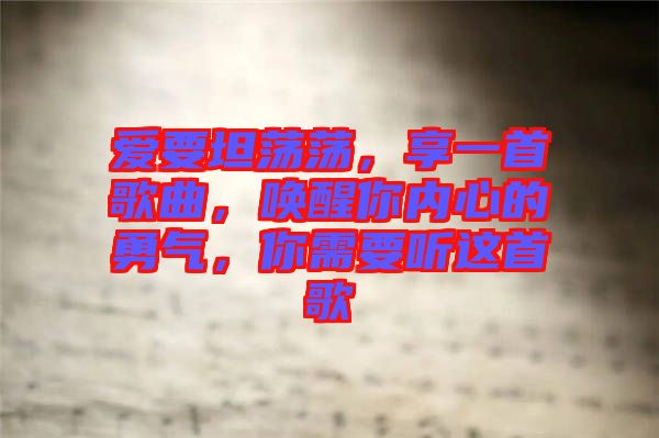 愛要坦蕩蕩，享一首歌曲，喚醒你內(nèi)心的勇氣，你需要聽這首歌