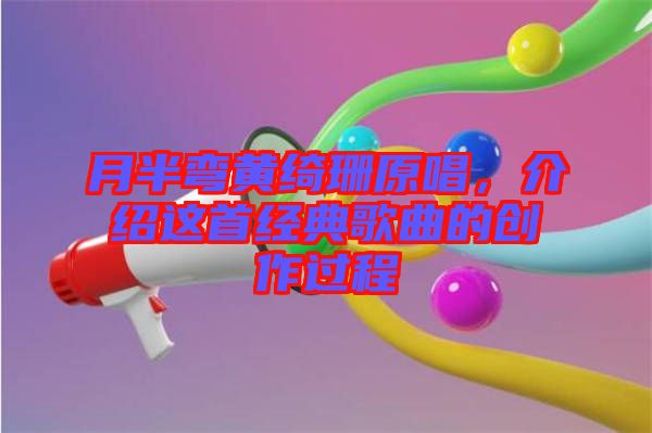月半彎黃綺珊原唱，介紹這首經(jīng)典歌曲的創(chuàng)作過(guò)程