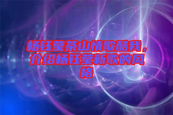 楊鈺瑩茶山情歌酷我，介紹楊鈺瑩新歌的風(fēng)格