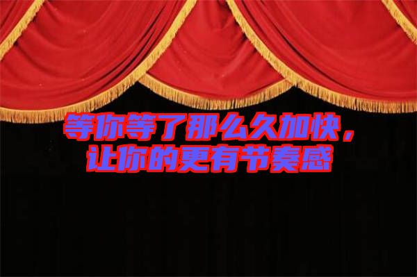 等你等了那么久加快，讓你的更有節(jié)奏感