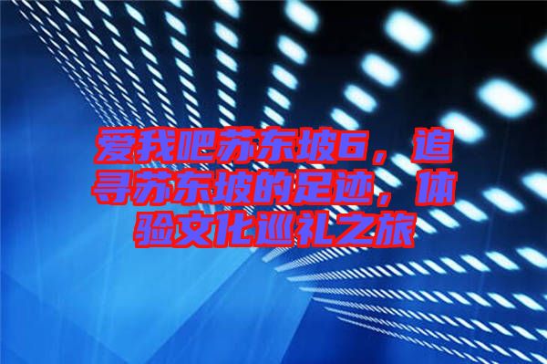 愛(ài)我吧蘇東坡6，追尋蘇東坡的足跡，體驗(yàn)文化巡禮之旅