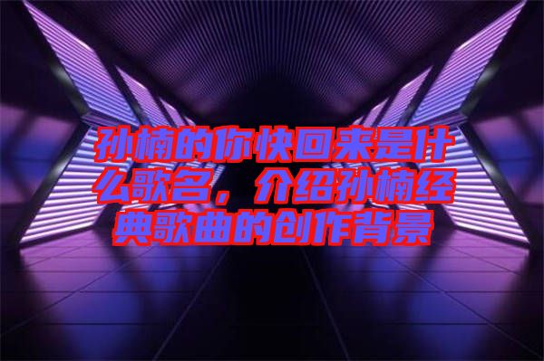 孫楠的你快回來是什么歌名，介紹孫楠經(jīng)典歌曲的創(chuàng)作背景