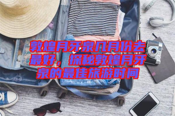 敦煌月牙泉幾月份去最好，探秘敦煌月牙泉的最佳旅游時間