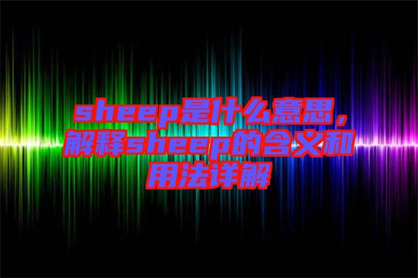 sheep是什么意思，解釋sheep的含義和用法詳解