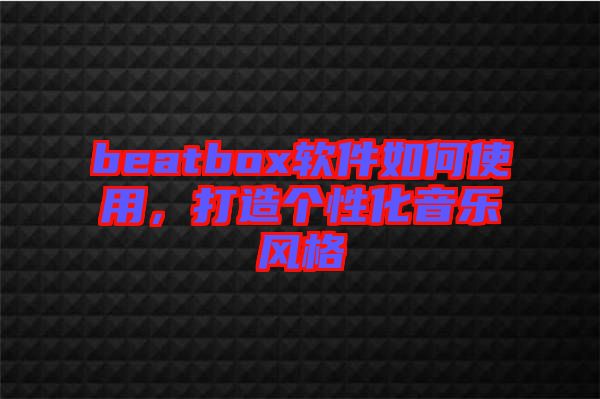beatbox軟件如何使用，打造個(gè)性化音樂(lè)風(fēng)格
