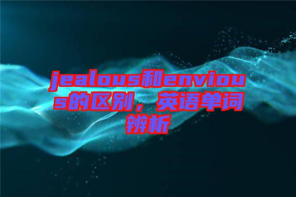 jealous和envious的區(qū)別，英語單詞辨析